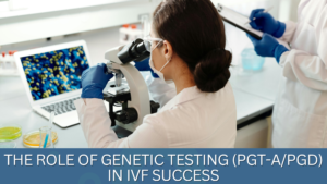 The Role of Genetic Testing (PGT-A/PGD) in IVF Success