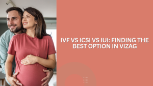 IVF vs ICSI vs IUI: Finding the Best Option in Vizag
